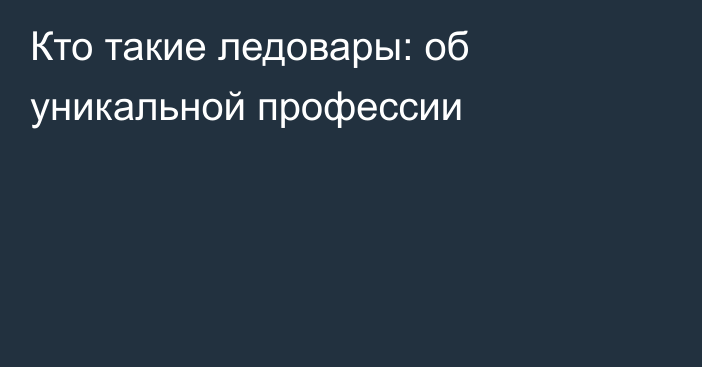 Кто такие ледовары: об уникальной профессии