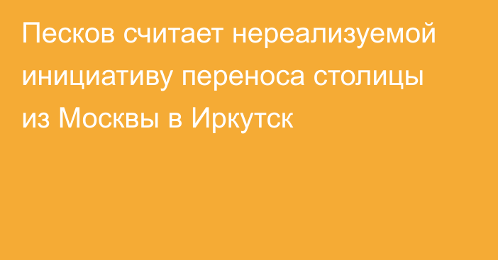 Песков считает нереализуемой инициативу переноса столицы из Москвы в Иркутск