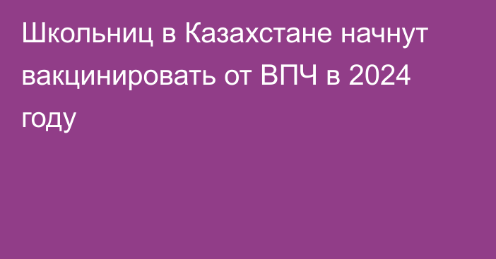 Школьниц в Казахстане начнут вакцинировать от ВПЧ в 2024 году