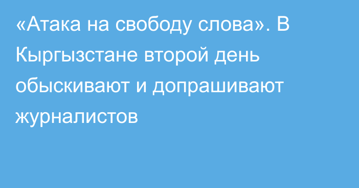 «Атака на свободу слова». В Кыргызстане второй день обыскивают и допрашивают журналистов