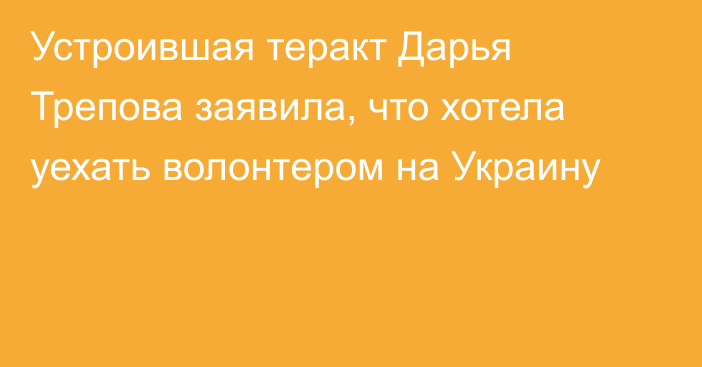 Устроившая теракт Дарья Трепова заявила, что хотела уехать волонтером на Украину