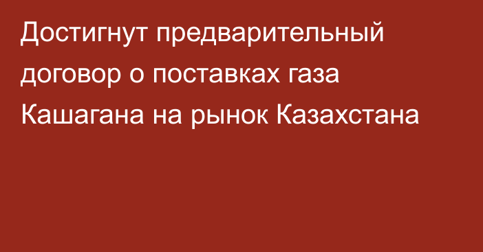 Достигнут предварительный договор о поставках газа Кашагана на рынок Казахстана