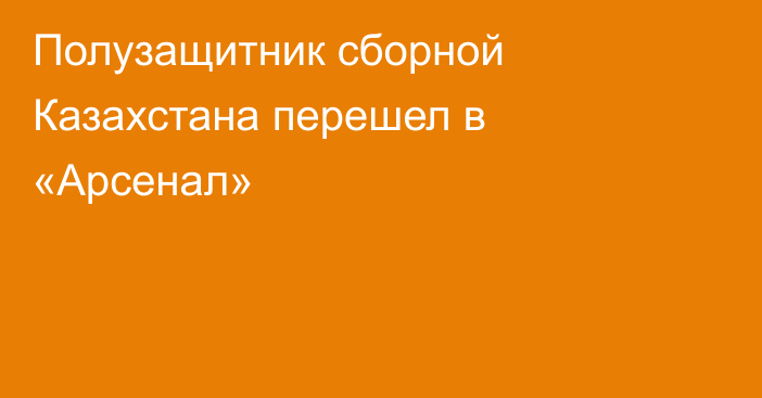 Полузащитник сборной Казахстана перешел в «Арсенал»