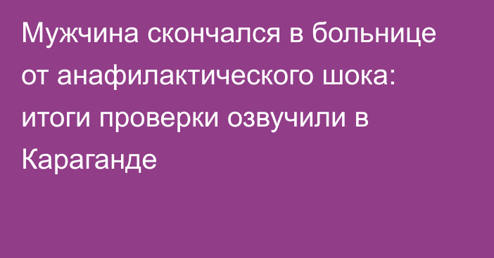 Мужчина скончался в больнице от анафилактического шока: итоги проверки озвучили в Караганде