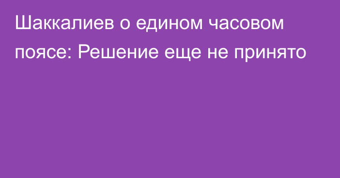 Шаккалиев о едином часовом поясе: Решение еще не принято