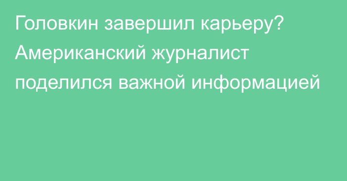 Головкин завершил карьеру? Американский журналист поделился важной информацией