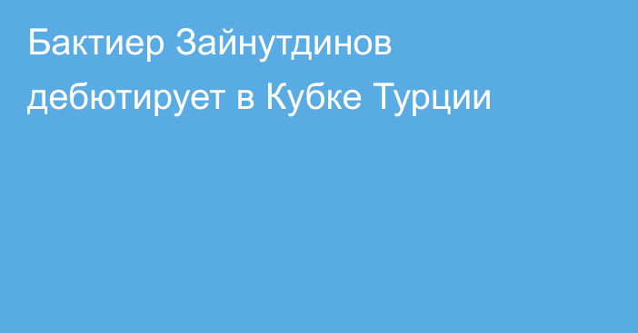 Бактиер Зайнутдинов дебютирует в Кубке Турции