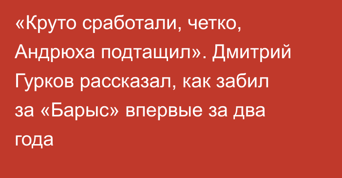 «Круто сработали, четко, Андрюха подтащил». Дмитрий Гурков рассказал, как забил за «Барыс» впервые за два года