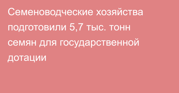 Семеноводческие хозяйства подготовили 5,7 тыс. тонн семян для государственной дотации