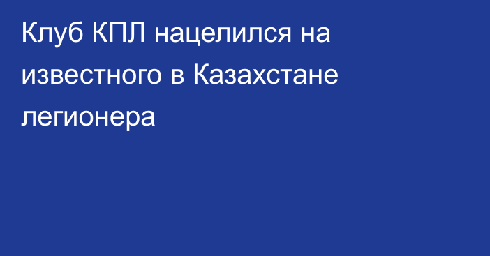 Клуб КПЛ нацелился на известного в Казахстане легионера