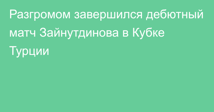 Разгромом завершился дебютный матч Зайнутдинова в Кубке Турции