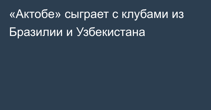 «Актобе» сыграет с клубами из Бразилии и Узбекистана