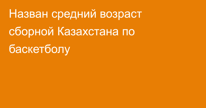 Назван средний возраст сборной Казахстана по баскетболу