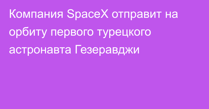 Компания SpaceX отправит на орбиту первого турецкого астронавта Гезеравджи