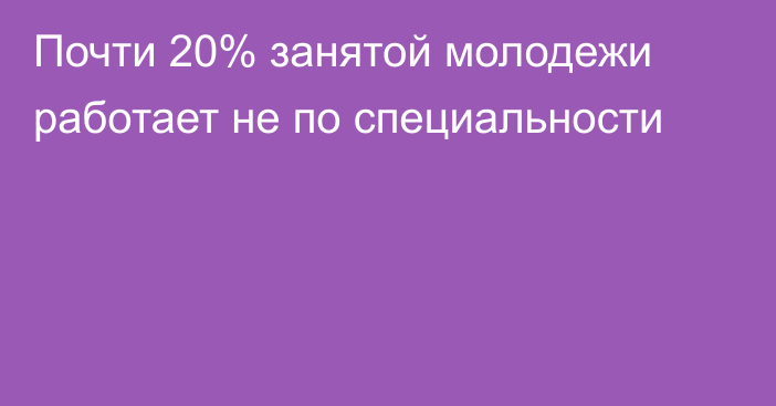 Почти 20% занятой молодежи работает не по специальности