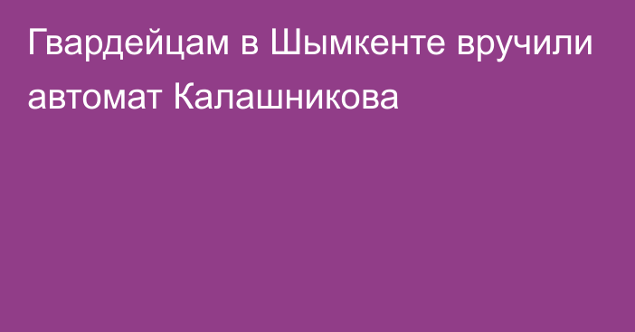 Гвардейцам в Шымкенте вручили автомат Калашникова