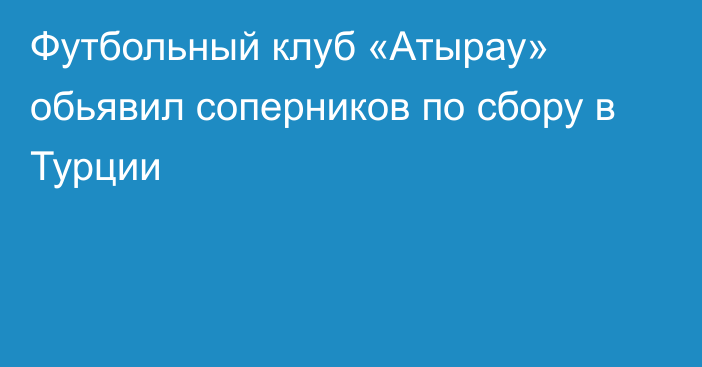 Футбольный клуб «Атырау» обьявил соперников по сбору в Турции