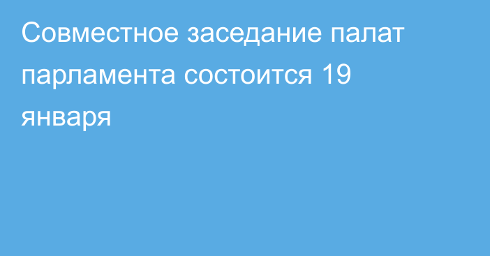 Совместное заседание палат парламента состоится 19 января