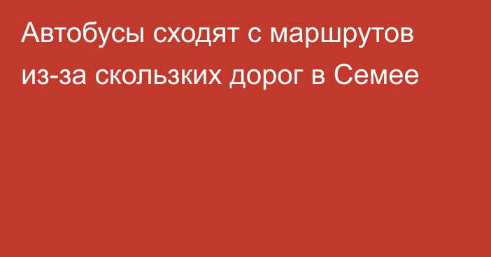 Автобусы сходят с маршрутов из-за скользких дорог в Семее