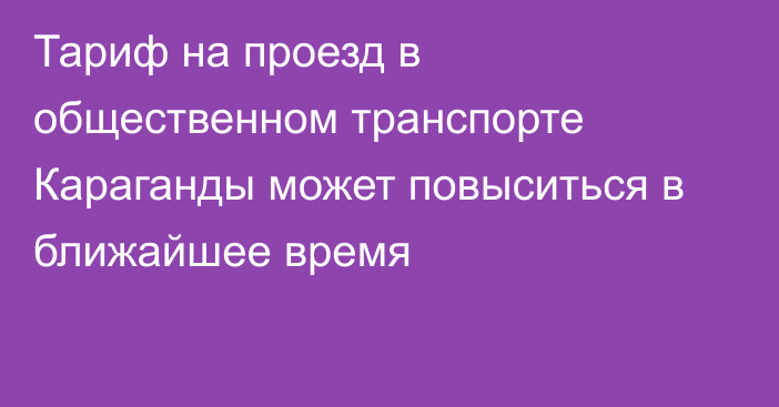 Тариф на проезд в общественном транспорте Караганды может повыситься в ближайшее время