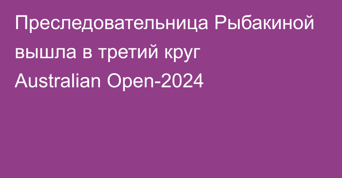 Преследовательница Рыбакиной вышла в третий круг Australian Open-2024