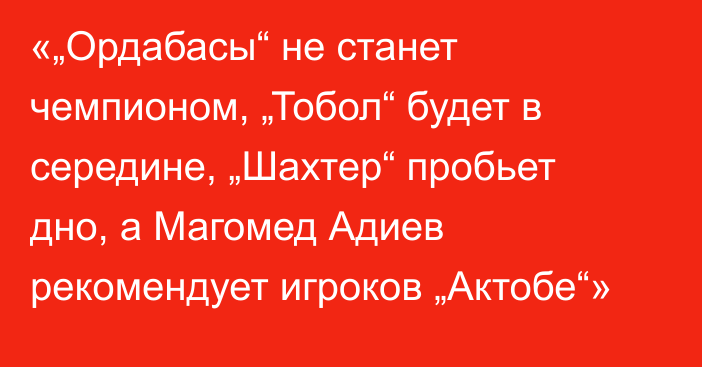 «„Ордабасы“ не станет чемпионом, „Тобол“ будет в середине, „Шахтер“ пробьет дно, а Магомед Адиев рекомендует игроков „Актобе“»