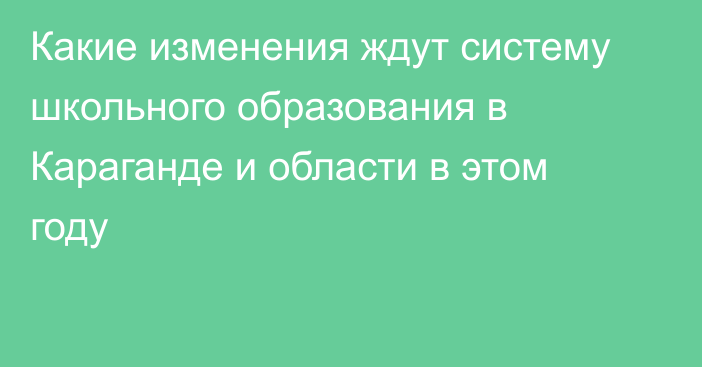 Какие изменения ждут систему школьного образования в Караганде и области в этом году