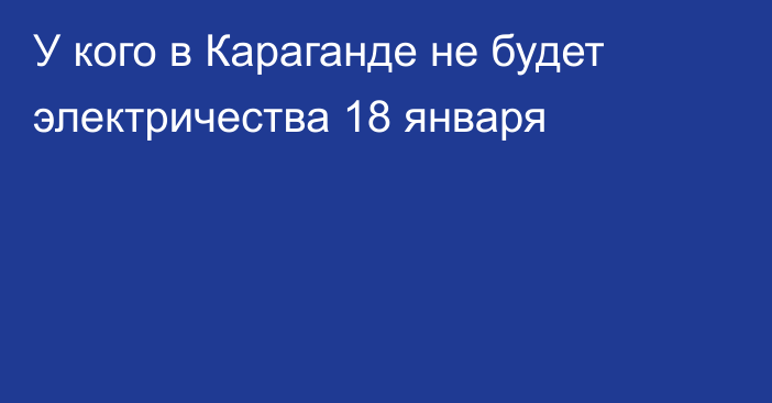 У кого в Караганде не будет электричества 18 января