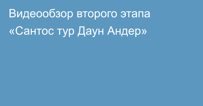 Видеообзор второго этапа «Сантос тур Даун Андер»