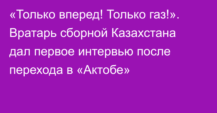 «Только вперед! Только газ!». Вратарь сборной Казахстана дал первое интервью после перехода в «Актобе»