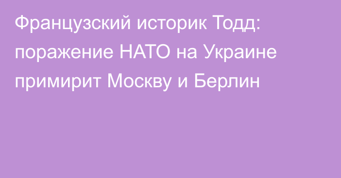 Французский историк Тодд: поражение НАТО на Украине примирит Москву и Берлин