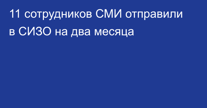 11 сотрудников СМИ отправили в СИЗО на два месяца