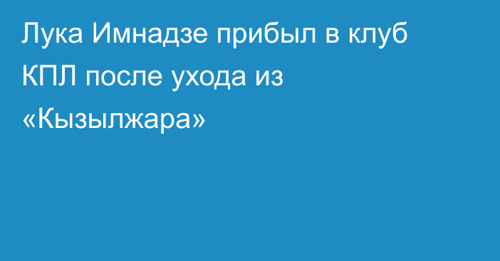 Лука Имнадзе прибыл в клуб КПЛ после ухода из «Кызылжара»