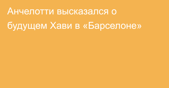 Анчелотти высказался о будущем Хави в «Барселоне»