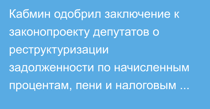 Кабмин одобрил заключение к законопроекту депутатов о реструктуризации задолженности по начисленным процентам, пени и налоговым санкциям