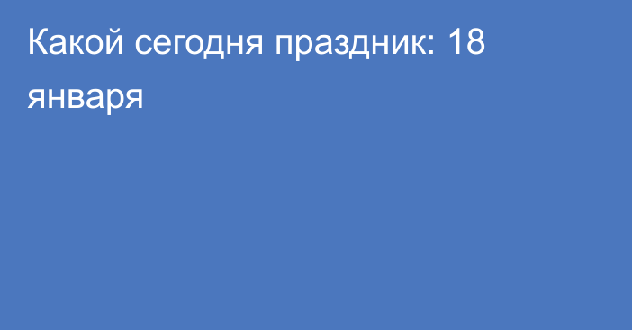 Какой сегодня праздник: 18 января