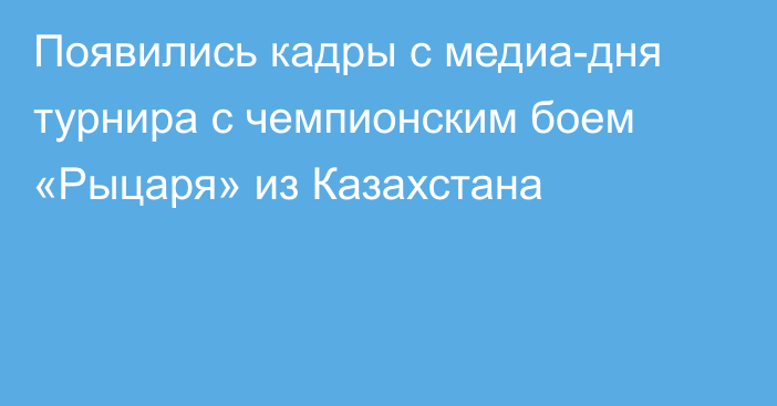 Появились кадры с медиа-дня турнира с чемпионским боем «Рыцаря» из Казахстана