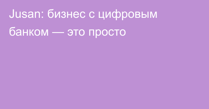 Jusan: бизнес с цифровым банком — это просто