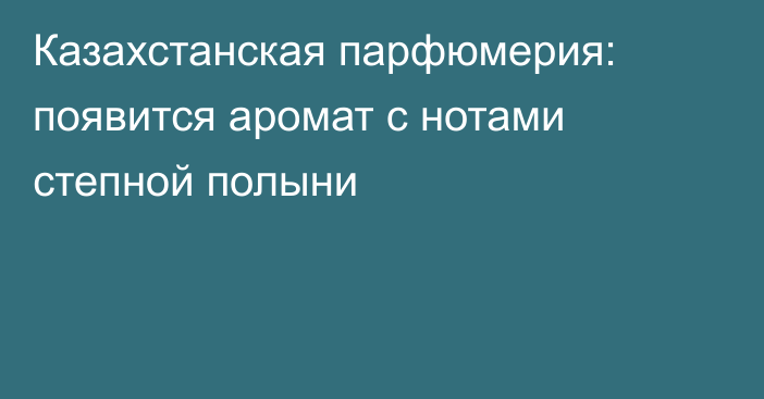 Казахстанская парфюмерия: появится аромат с нотами степной полыни