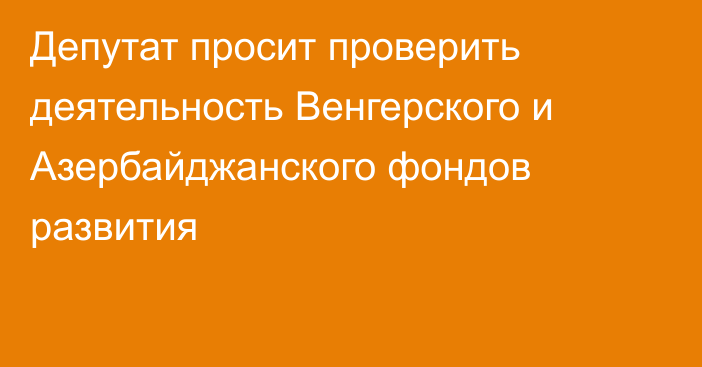 Депутат просит проверить деятельность Венгерского и Азербайджанского фондов развития