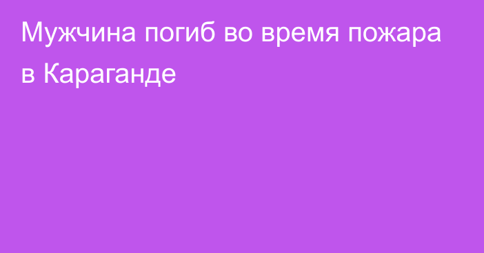 Мужчина погиб во время пожара в Караганде