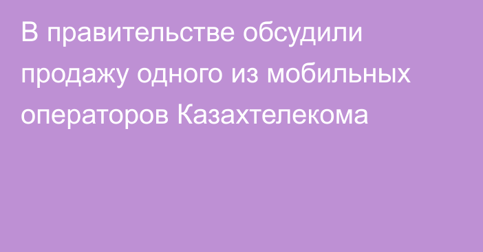 В правительстве обсудили продажу одного из мобильных операторов Казахтелекома