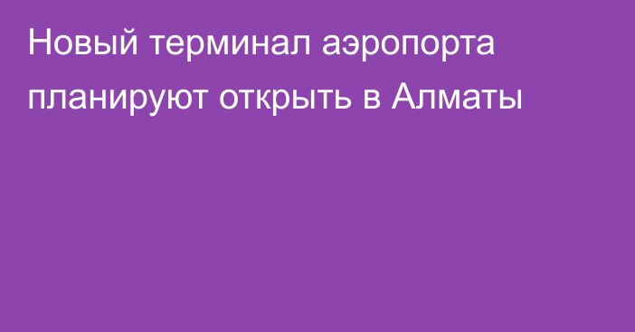 Новый терминал аэропорта планируют открыть в Алматы