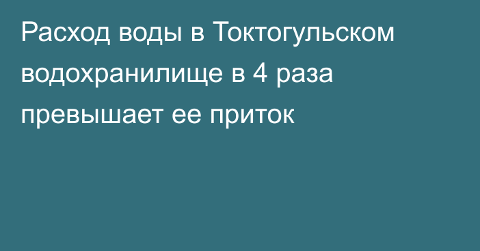 Расход  воды в Токтогульском водохранилище в 4 раза превышает ее  приток