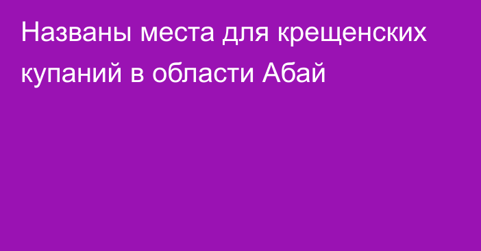 Названы места для крещенских купаний в области Абай