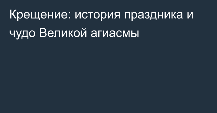 Крещение: история праздника и чудо Великой агиасмы