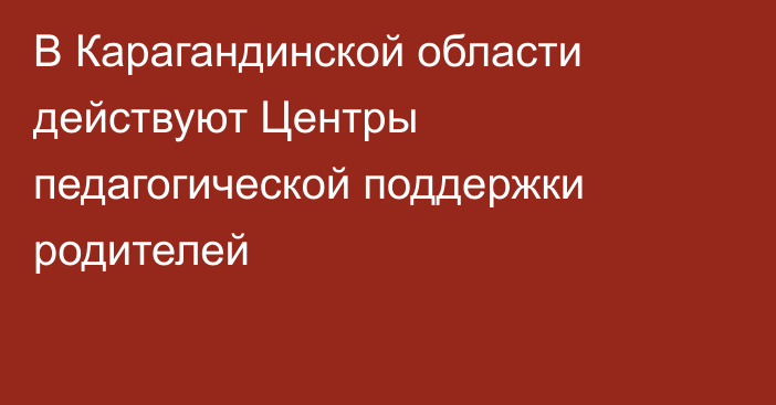 В Карагандинской области действуют Центры педагогической поддержки родителей