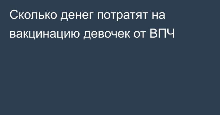 Сколько денег потратят на вакцинацию девочек от ВПЧ