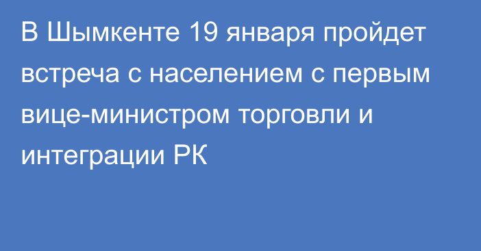 В Шымкенте 19 января пройдет встреча с населением с первым вице-министром торговли и интеграции РК