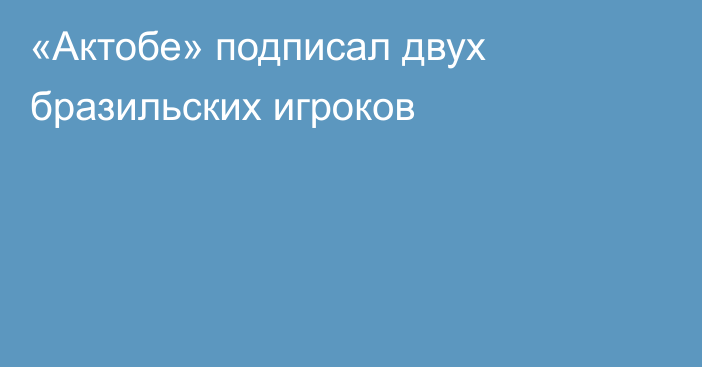 «Актобе» подписал двух бразильских игроков